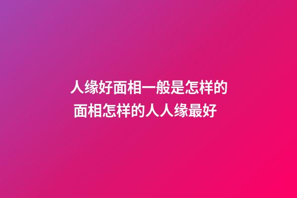 人缘好面相一般是怎样的 面相怎样的人人缘最好